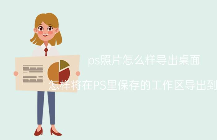 ps照片怎么样导出桌面 怎样将在PS里保存的工作区导出到桌面？